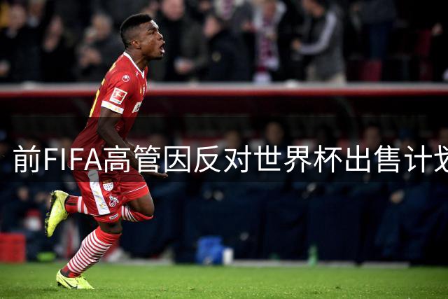 前FIFA高管因反对世界杯出售计划被解雇