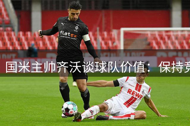 国米主帅齐沃谈球队价值：保持竞争力是核心
