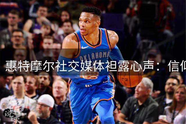 惠特摩尔社交媒体袒露心声：信仰指引我找到人生方向
