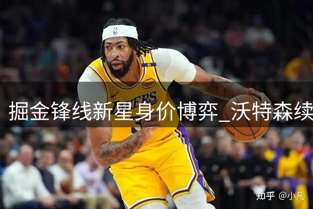 掘金锋线新星身价博弈 沃特森续约陷僵局引多队哄抢