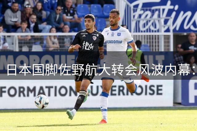 日本国脚佐野航大转会风波内幕：临时拒赛引发奈梅亨高层震怒