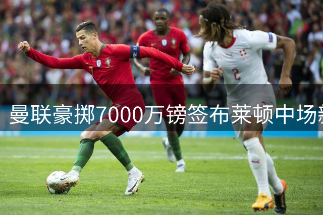 曼联豪掷7000万镑签布莱顿中场新星 双方签约五年