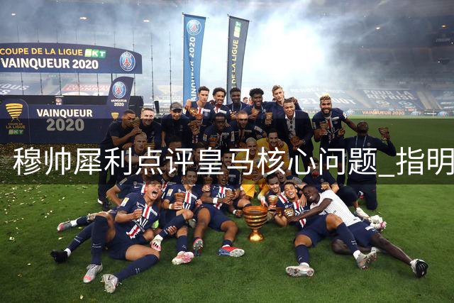 穆帅犀利点评皇马核心问题 指明巴尔韦德转型方向