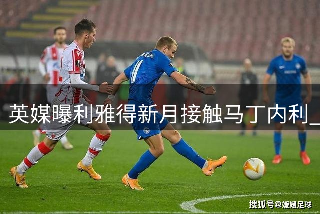 英媒曝利雅得新月接触马丁内利 巴西新星或转战沙特
