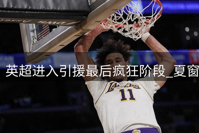 英超进入引援最后疯狂阶段 夏窗尾声冲刺十亿英镑
