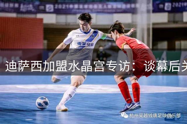 迪萨西加盟水晶宫专访：谈幕后关键人与曼城之战