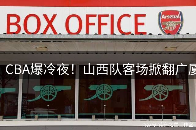 CBA爆冷夜！山西队客场掀翻广厦 孙铭徽缺阵致双塔失灵