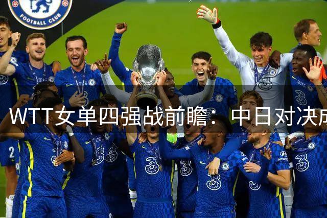 WTT女单四强战前瞻：中日对决成焦点 国乒面临多重考验